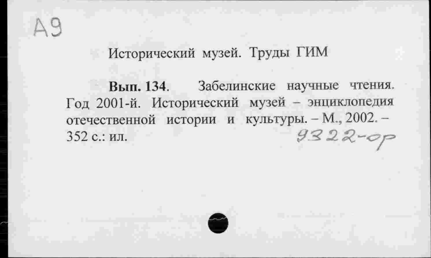 ﻿Исторический музей. Труды ГИМ
Вып. 134. Забелинские научные чтения. Год 2001-й. Исторический музей - энциклопедия отечественной истории и культуры. - М„ 2002. -352 с.: ил.	.2